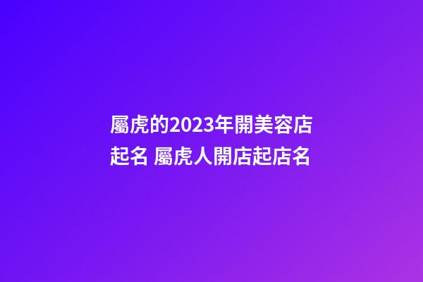屬虎的2023年開美容店起名 屬虎人開店起店名-第1張-店鋪起名-玄機派